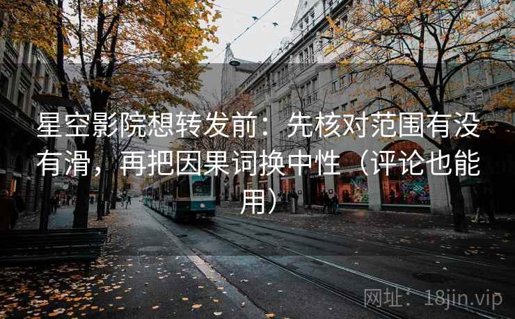 星空影院想转发前：先核对范围有没有滑，再把因果词换中性（评论也能用）