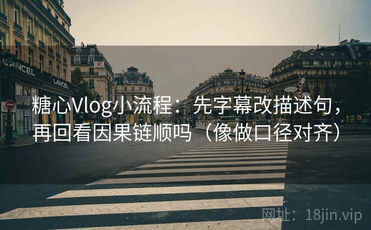 糖心Vlog小流程：先字幕改描述句，再回看因果链顺吗（像做口径对齐）