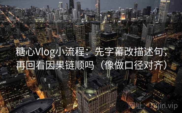 糖心Vlog小流程:先字幕改描述句,再回看因果链顺吗(像做口径对齐) 糖心Vlog小流程:先字幕改描述句,再回看因果链顺吗(像做口径对齐)