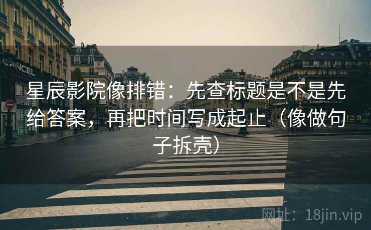 星辰影院像排错:先查标题是不是先给答案,再把时间写成起止(像做句子拆壳) 星辰影院像排错:先查标题是不是先给答案,再把时间写成起止(像做句子拆壳)