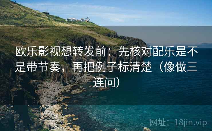 欧乐影视想转发前：先核对配乐是不是带节奏，再把例子标清楚（像做三连问）