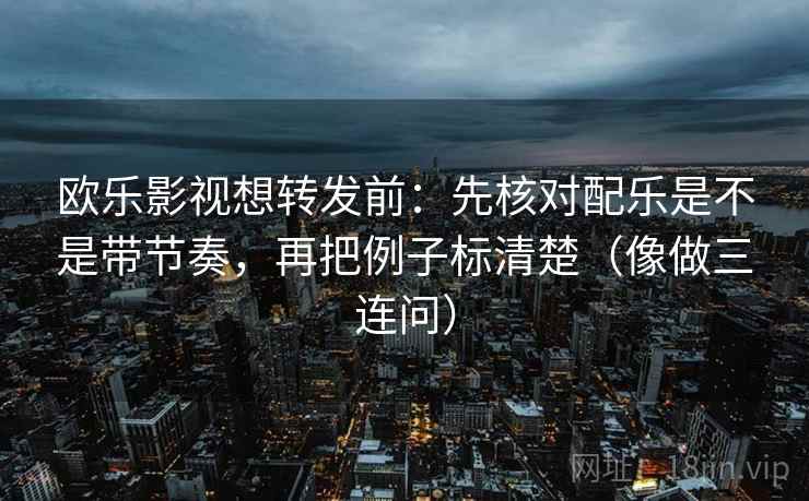 欧乐影视想转发前:先核对配乐是不是带节奏,再把例子标清楚(像做三连问) 欧乐影视想转发前:先核对配乐是不是带节奏,再把例子标清楚(像做三连问)