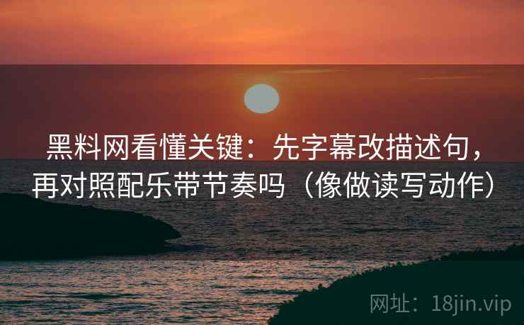 黑料网看懂关键：先字幕改描述句，再对照配乐带节奏吗（像做读写动作）