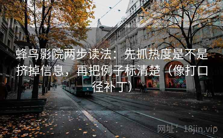 蜂鸟影院两步读法:先抓热度是不是挤掉信息,再把例子标清楚(像打口径补丁) 蜂鸟影院两步读法:先抓热度是不是挤掉信息,再把例子标清楚(像打口径补丁)