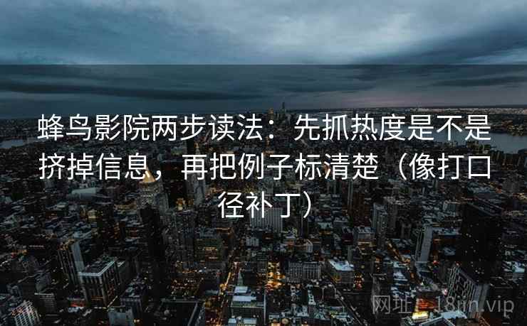 蜂鸟影院两步读法：先抓热度是不是挤掉信息，再把例子标清楚（像打口径补丁）