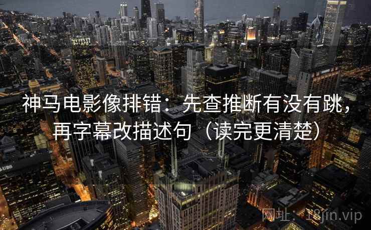 神马电影像排错：先查推断有没有跳，再字幕改描述句（读完更清楚）