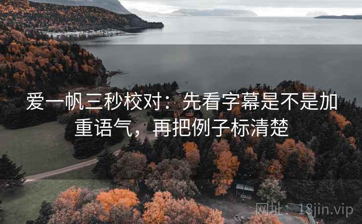 爱一帆三秒校对:先看字幕是不是加重语气,再把例子标清楚 爱一帆三秒校对:先看字幕是不是加重语气,再把例子标清楚
