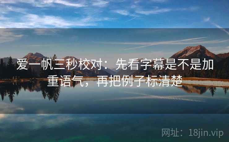 爱一帆三秒校对：先看字幕是不是加重语气，再把例子标清楚