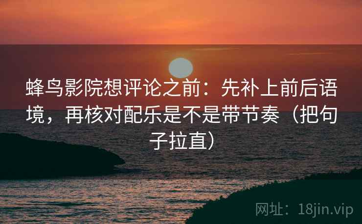 蜂鸟影院想评论之前：先补上前后语境，再核对配乐是不是带节奏（把句子拉直）