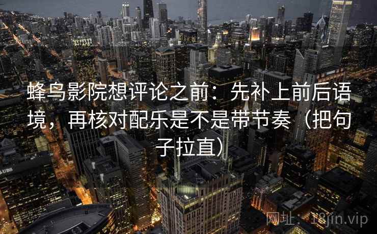 蜂鸟影院想评论之前:先补上前后语境,再核对配乐是不是带节奏(把句子拉直) 蜂鸟影院想评论之前:先补上前后语境,再核对配乐是不是带节奏(把句子拉直)