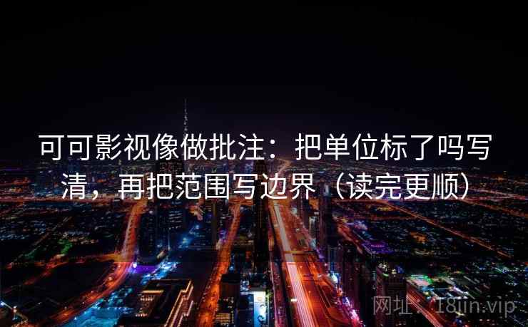 可可影视像做批注:把单位标了吗写清,再把范围写边界(读完更顺) 可可影视像做批注:把单位标了吗写清,再把范围写边界(读完更顺)