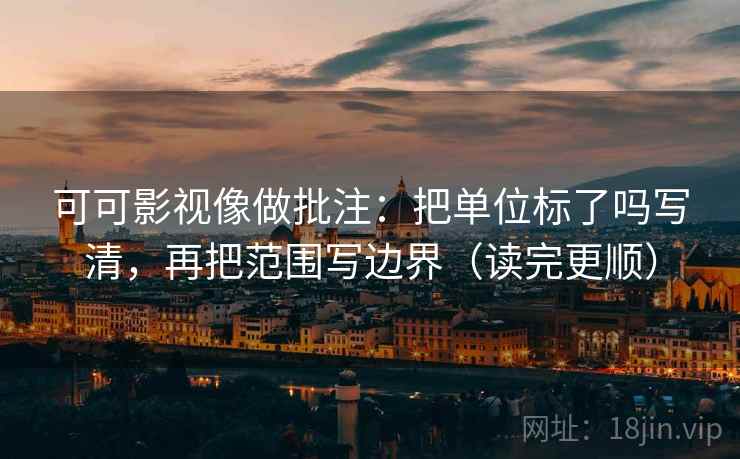 可可影视像做批注:把单位标了吗写清,再把范围写边界(读完更顺) 可可影视像做批注:把单位标了吗写清,再把范围写边界(读完更顺)