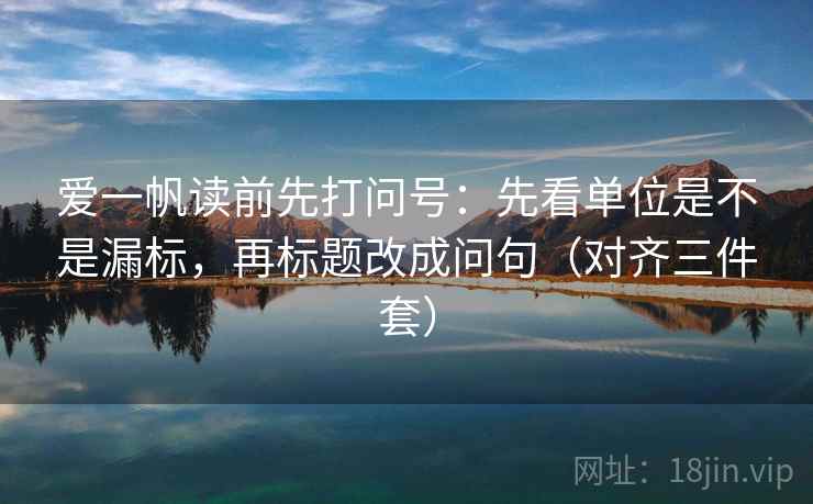 爱一帆读前先打问号：先看单位是不是漏标，再标题改成问句（对齐三件套）
