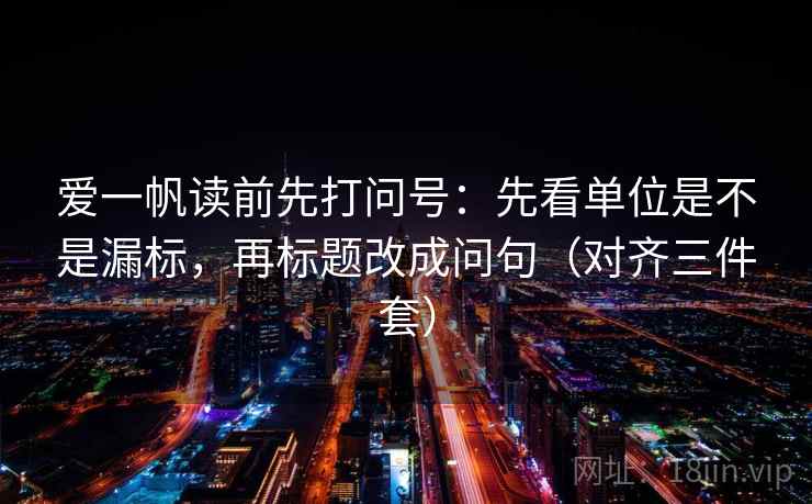 爱一帆读前先打问号:先看单位是不是漏标,再标题改成问句(对齐三件套) 爱一帆读前先打问号:先看单位是不是漏标,再标题改成问句(对齐三件套)