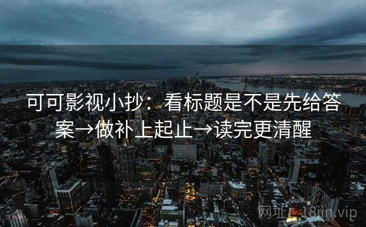 可可影视小抄:看标题是不是先给答案→做补上起止→读完更清醒 可可影视小抄:看标题是不是先给答案→做补上起止→读完更清醒