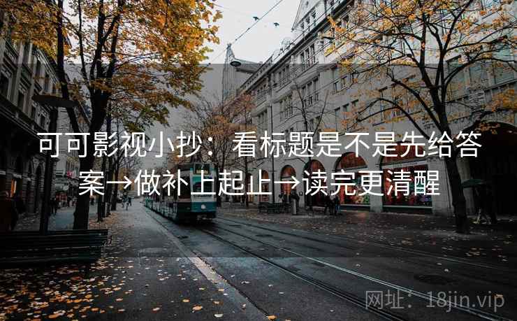 可可影视小抄:看标题是不是先给答案→做补上起止→读完更清醒 可可影视小抄:看标题是不是先给答案→做补上起止→读完更清醒