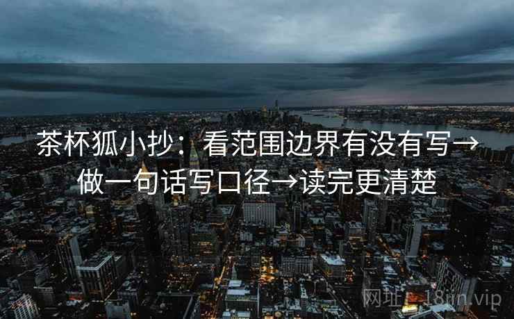 茶杯狐小抄:看范围边界有没有写→做一句话写口径→读完更清楚 茶杯狐小抄:看范围边界有没有写→做一句话写口径→读完更清楚