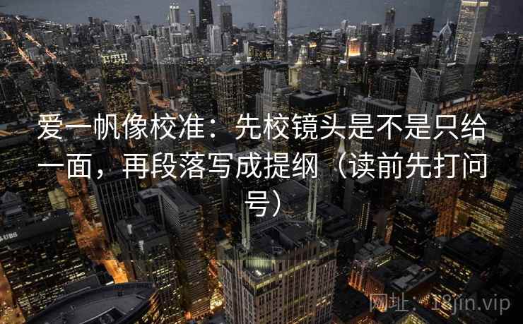 爱一帆像校准:先校镜头是不是只给一面,再段落写成提纲(读前先打问号) 爱一帆像校准:先校镜头是不是只给一面,再段落写成提纲(读前先打问号)