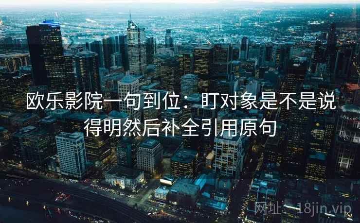 欧乐影院一句到位:盯对象是不是说得明然后补全引用原句 欧乐影院一句到位:盯对象是不是说得明然后补全引用原句