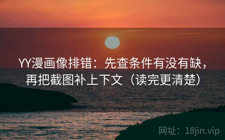 YY漫画像排错：先查条件有没有缺，再把截图补上下文（读完更清楚）