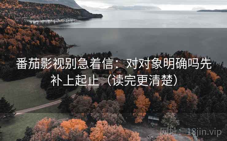 番茄影视别急着信：对对象明确吗先补上起止（读完更清楚）