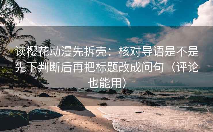 读樱花动漫先拆壳:核对导语是不是先下判断后再把标题改成问句(评论也能用) 读樱花动漫先拆壳:核对导语是不是先下判断后再把标题改成问句(评论也能用)