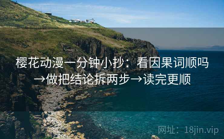 樱花动漫一分钟小抄：看因果词顺吗→做把结论拆两步→读完更顺
