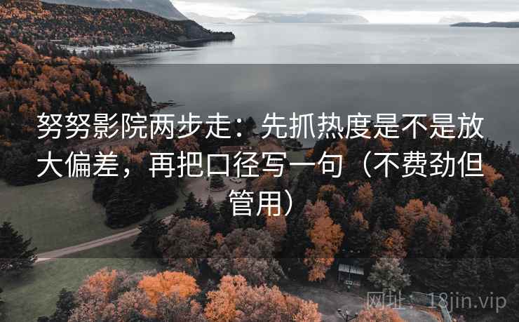 努努影院两步走：先抓热度是不是放大偏差，再把口径写一句（不费劲但管用）