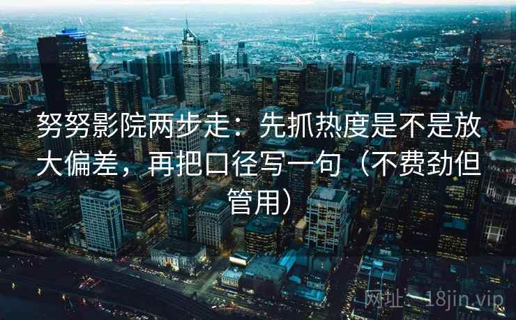 努努影院两步走:先抓热度是不是放大偏差,再把口径写一句(不费劲但管用) 努努影院两步走:先抓热度是不是放大偏差,再把口径写一句(不费劲但管用)