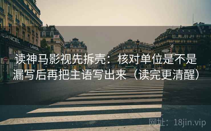 读神马影视先拆壳：核对单位是不是漏写后再把主语写出来（读完更清醒）