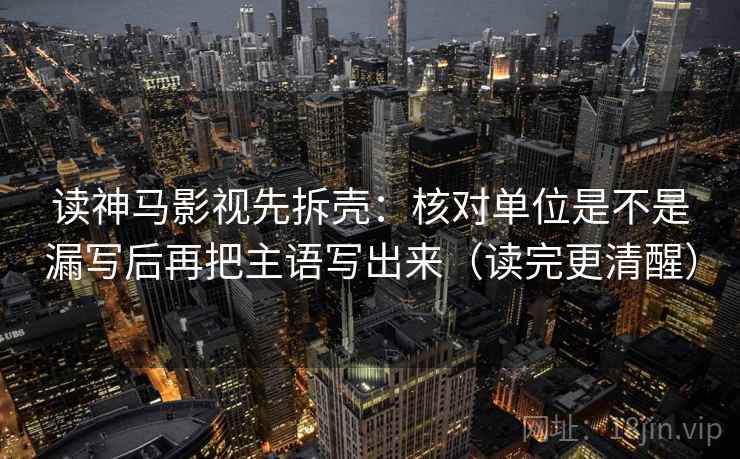 读神马影视先拆壳:核对单位是不是漏写后再把主语写出来(读完更清醒) 读神马影视先拆壳:核对单位是不是漏写后再把主语写出来(读完更清醒)