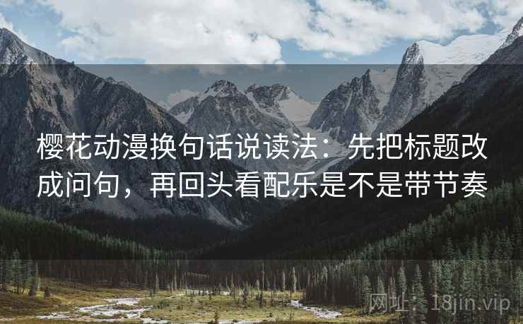 樱花动漫换句话说读法:先把标题改成问句,再回头看配乐是不是带节奏 樱花动漫换句话说读法:先把标题改成问句,再回头看配乐是不是带节奏