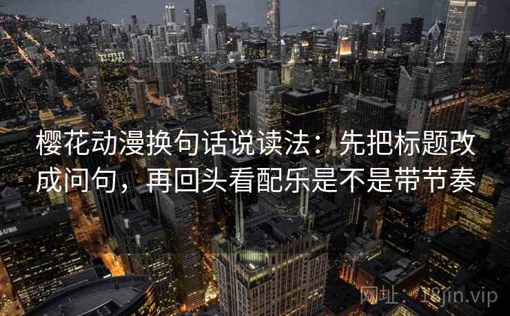 樱花动漫换句话说读法：先把标题改成问句，再回头看配乐是不是带节奏