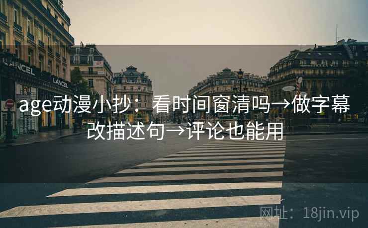 age动漫小抄:看时间窗清吗→做字幕改描述句→评论也能用 age动漫小抄:看时间窗清吗→做字幕改描述句→评论也能用
