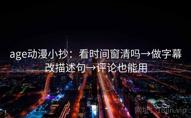 age动漫小抄：看时间窗清吗→做字幕改描述句→评论也能用