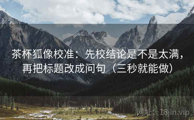 茶杯狐像校准:先校结论是不是太满,再把标题改成问句(三秒就能做) 茶杯狐像校准:先校结论是不是太满,再把标题改成问句(三秒就能做)