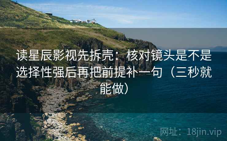 读星辰影视先拆壳:核对镜头是不是选择性强后再把前提补一句(三秒就能做) 读星辰影视先拆壳:核对镜头是不是选择性强后再把前提补一句(三秒就能做)
