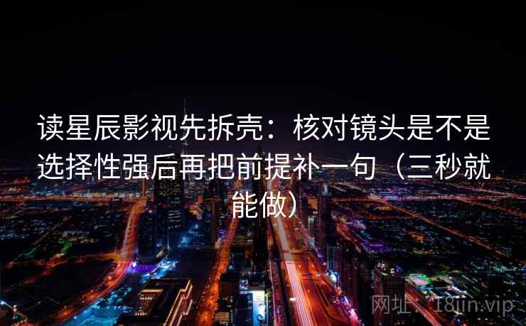 读星辰影视先拆壳:核对镜头是不是选择性强后再把前提补一句(三秒就能做) 读星辰影视先拆壳:核对镜头是不是选择性强后再把前提补一句(三秒就能做)