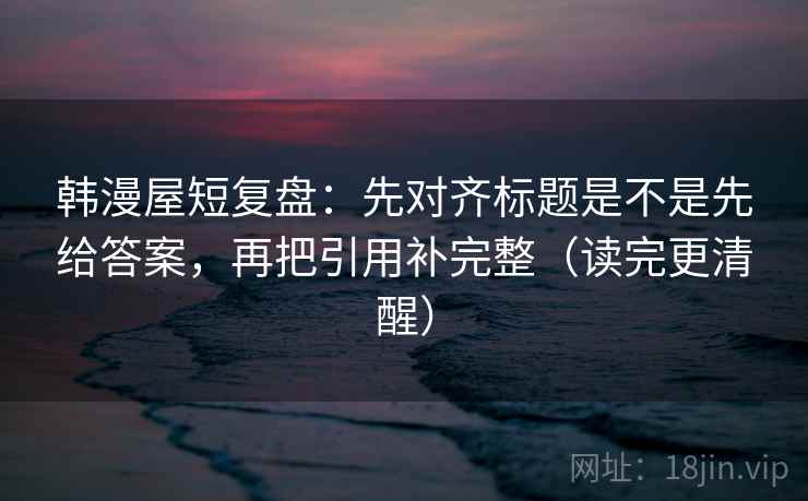 韩漫屋短复盘:先对齐标题是不是先给答案,再把引用补完整(读完更清醒) 韩漫屋短复盘:先对齐标题是不是先给答案,再把引用补完整(读完更清醒)