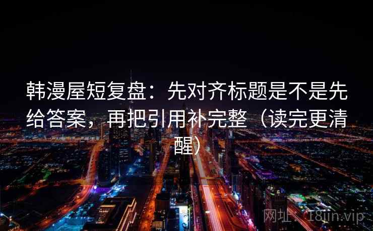 韩漫屋短复盘：先对齐标题是不是先给答案，再把引用补完整（读完更清醒）