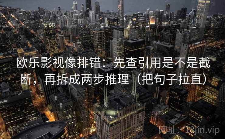 欧乐影视像排错:先查引用是不是截断,再拆成两步推理(把句子拉直) 欧乐影视像排错:先查引用是不是截断,再拆成两步推理(把句子拉直)
