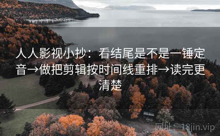人人影视小抄：看结尾是不是一锤定音→做把剪辑按时间线重排→读完更清楚