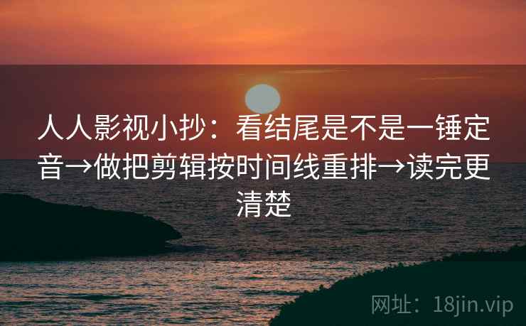 人人影视小抄：看结尾是不是一锤定音→做把剪辑按时间线重排→读完更清楚