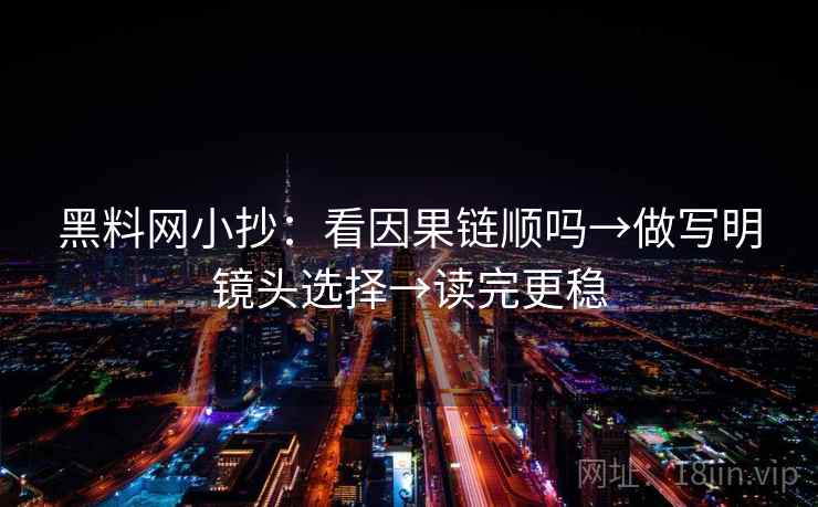 黑料网小抄：看因果链顺吗→做写明镜头选择→读完更稳