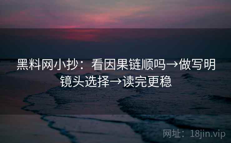 黑料网小抄:看因果链顺吗→做写明镜头选择→读完更稳 黑料网小抄:看因果链顺吗→做写明镜头选择→读完更稳