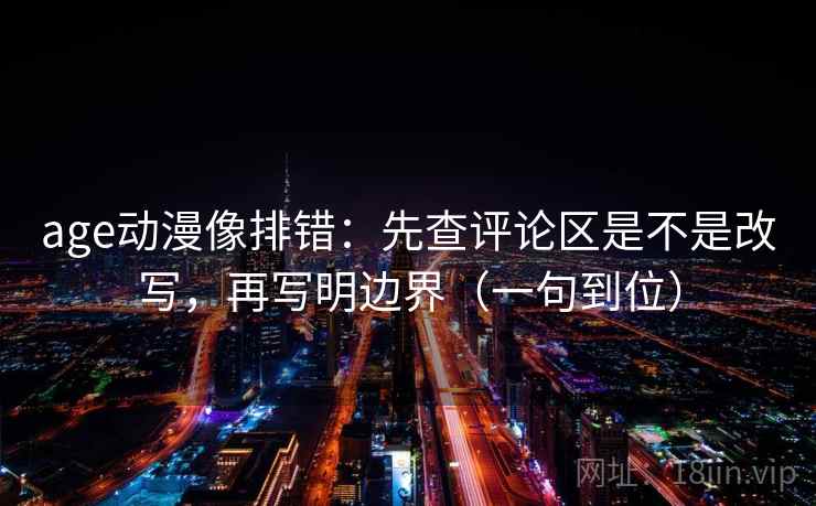 age动漫像排错:先查评论区是不是改写,再写明边界(一句到位) age动漫像排错:先查评论区是不是改写,再写明边界(一句到位)