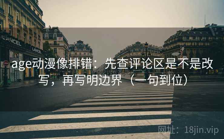 age动漫像排错：先查评论区是不是改写，再写明边界（一句到位）