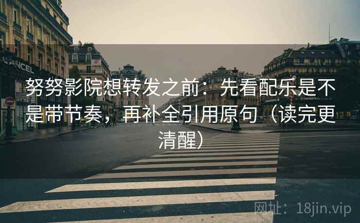 努努影院想转发之前:先看配乐是不是带节奏,再补全引用原句(读完更清醒) 努努影院想转发之前:先看配乐是不是带节奏,再补全引用原句(读完更清醒)