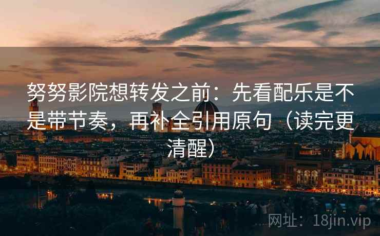 努努影院想转发之前：先看配乐是不是带节奏，再补全引用原句（读完更清醒）