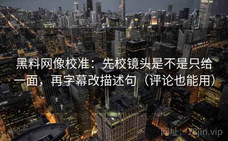黑料网像校准：先校镜头是不是只给一面，再字幕改描述句（评论也能用）
